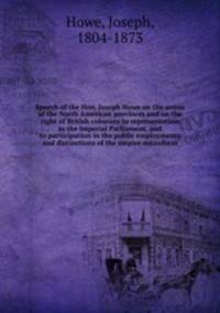 Speech of the Hon. Joseph Howe on the union of the North American provinces and on the right of British colonists to representation in the Imperial Parliament, and to participation in the public employments and distinctions of the empire microform
