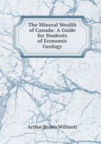 The Mineral Wealth of Canada: A Guide for Students of Economic Geology