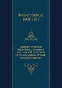 Currency or money microform : its nature and uses and the effects of the circulation of bank-notes for currency