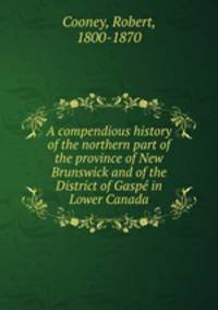 A compendious history of the northern part of the province of New Brunswick and of the District of Gaspe in Lower Canada