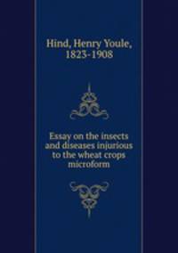 Essay on the insects and diseases injurious to the wheat crops microform