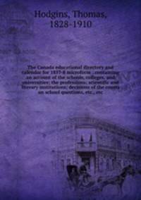 The Canada educational directory and calendar for 1857-8 microform : containing an account of the schools, colleges, and universities; the professions; scientific and literary institutions; decisions of the courts on school questions, etc., etc.