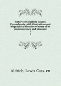 History of Clearfield County, Pennsylvania, with illustrations and biographical sketches of some of its prominent men and pioneers;. 2
