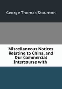 Miscellaneous Notices Relating to China, and Our Commercial Intercourse with .