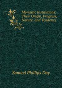 Monastic Institutions: Their Origin, Progress, Nature, and Tendency .