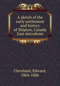 A sketch of the early settlement and history of Shipton, Canada East microform