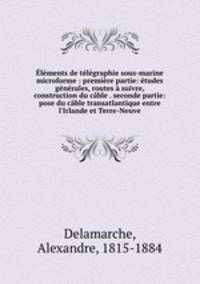 Elements de telegraphie sous-marine microforme : premiere partie: etudes generales, routes a suivre, construction du cable . seconde partie: pose du cable transatlantique entre l