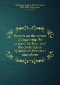 Reports on the means of improving the present harbour and the construction of docks at Montreal microform