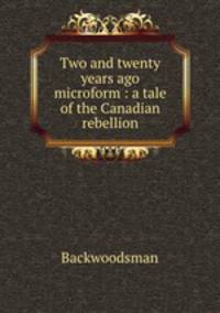 Two and twenty years ago microform : a tale of the Canadian rebellion