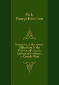 Narrative of the recent difficulties in the Provincial Lunatic Asylum microform : in Canada West