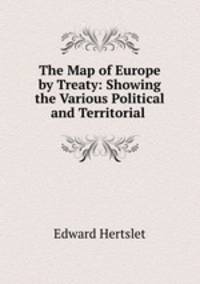 The Map of Europe by Treaty: Showing the Various Political and Territorial .