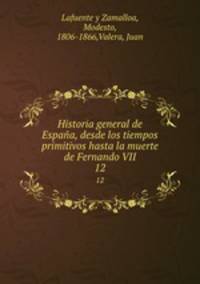 Historia general de Espaa, desde los tiempos primitivos hasta la muerte de Fernando VII. 12