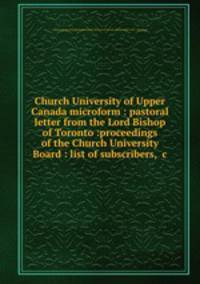 Church University of Upper Canada microform : pastoral letter from the Lord Bishop of Toronto :proceedings of the Church University Board : list of subscribers, &c