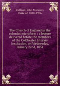 The Church of England in the colonies microform : a lecture delivered before the members of the Colchester Literary Institution, on Wednesday, January 22nd, 1851