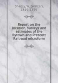 Report on the location, surveys and estimates of the Bytown and Prescott Railroad microform