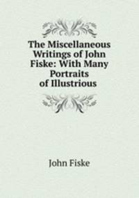 The Miscellaneous Writings of John Fiske: With Many Portraits of Illustrious .