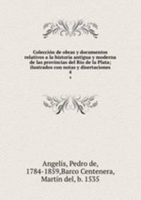 Coleccin de obras y documentos relativos a la historia antigua y moderna de las provincias del Ro de la Plata; ilustrados con notas y disertaciones. 4