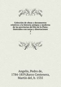 Coleccin de obras y documentos relativos a la historia antigua y moderna de las provincias del Ro de la Plata; ilustrados con notas y disertaciones. 2