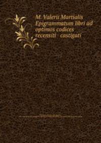 M. Valerii Martialis Epigrammatum libri ad optimos codices recensiti & castigati
