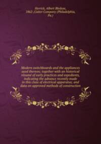 Modern switchboards and the appliances used thereon; together with an historical re?sume? of early practices and expedients, indicating the advance recently made in this class of electrical apparatus; and data on approved methods of construction