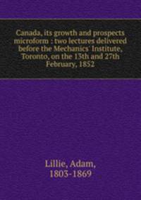 Canada, its growth and prospects microform : two lectures delivered before the Mechanics