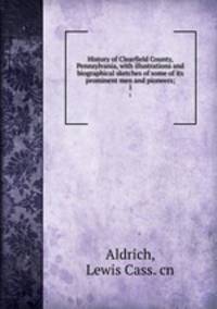 History of Clearfield County, Pennsylvania, with illustrations and biographical sketches of some of its prominent men and pioneers;. 1