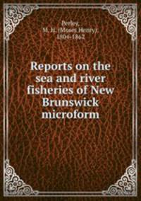 Reports on the sea and river fisheries of New Brunswick microform