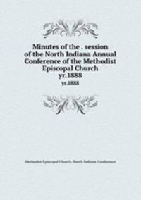 Minutes of the . session of the North Indiana Annual Conference of the Methodist Episcopal Church. yr.1888