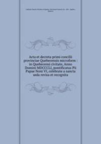 Acta et decreta primi concilii provinciae Quebecensis microform : in Quebecensi civitate, Anno Domini MDCCCLI, pontificatus Pii Papae Noni VI, celebrate a sancta seda revisa et recognita