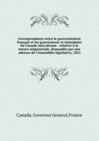Correspondance entre le gouvernement francais et les gouverneurs et intendants du Canada microforme : relative a la tenure seigneuriale, demandee par une adresse de l