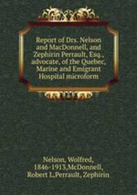 Report of Drs. Nelson and MacDonnell, and Zephirin Perrault, Esq., advocate, of the Quebec, Marine and Emigrant Hospital microform