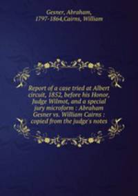 Report of a case tried at Albert circuit, 1852, before his Honor, Judge Wilmot, and a special jury microform : Abraham Gesner vs. William Cairns : copied from the judge