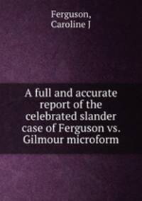 A full and accurate report of the celebrated slander case of Ferguson vs. Gilmour microform
