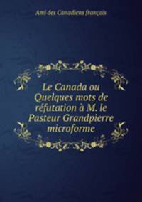 Le Canada ou Quelques mots de refutation a M. le Pasteur Grandpierre microforme