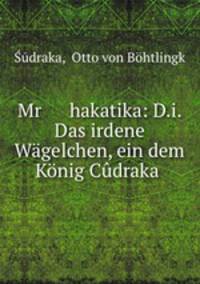 Mr hakatika: D.i. Das irdene Wagelchen, ein dem Konig Cudraka .