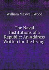 The Naval Institutions of a Republic: An Address Written for the Irving .