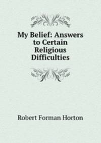My Belief: Answers to Certain Religious Difficulties