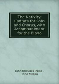 The Nativity: Cantata for Solo and Chorus, with Accompaniment for the Piano
