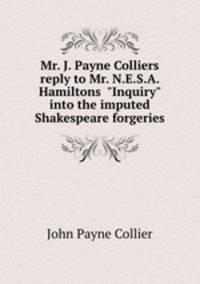 Mr. J. Payne Colliers reply to Mr. N.E.S.A. Hamiltons "Inquiry" into the imputed Shakespeare forgeries