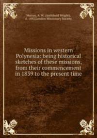 Missions in western Polynesia: being historical sketches of these missions, from their commencement in 1839 to the present time