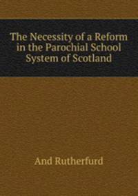 The Necessity of a Reform in the Parochial School System of Scotland