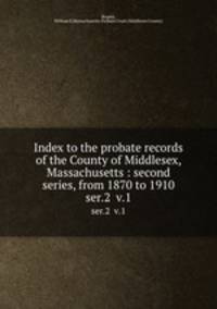 Index to the probate records of the County of Middlesex, Massachusetts : second series, from 1870 to 1910. ser.2 v.1
