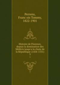 Histoire de Florence, depuis la domination des Mdicis jusqu`a la chute de la Rpublique (1434-1531). 3