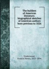 The builders of American literature; biographical sketches of American authors born previous to 1826