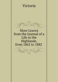 More Leaves from the Journal of a Life in the Highlands, from 1862 to 1882 .