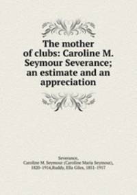 The mother of clubs: Caroline M. Seymour Severance; an estimate and an appreciation