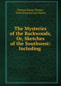 The Mysteries of the Backwoods, Or, Sketches of the Southwest: Including .