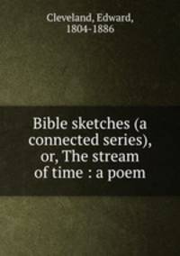Bible sketches (a connected series), or, The stream of time : a poem