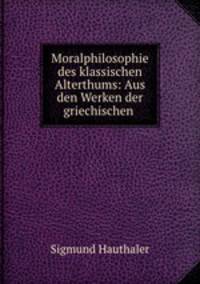 Moralphilosophie des klassischen Alterthums: Aus den Werken der griechischen .