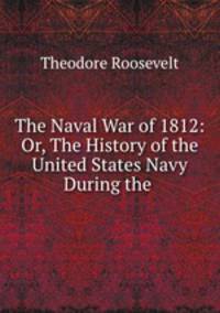 The Naval War of 1812: Or, The History of the United States Navy During the .